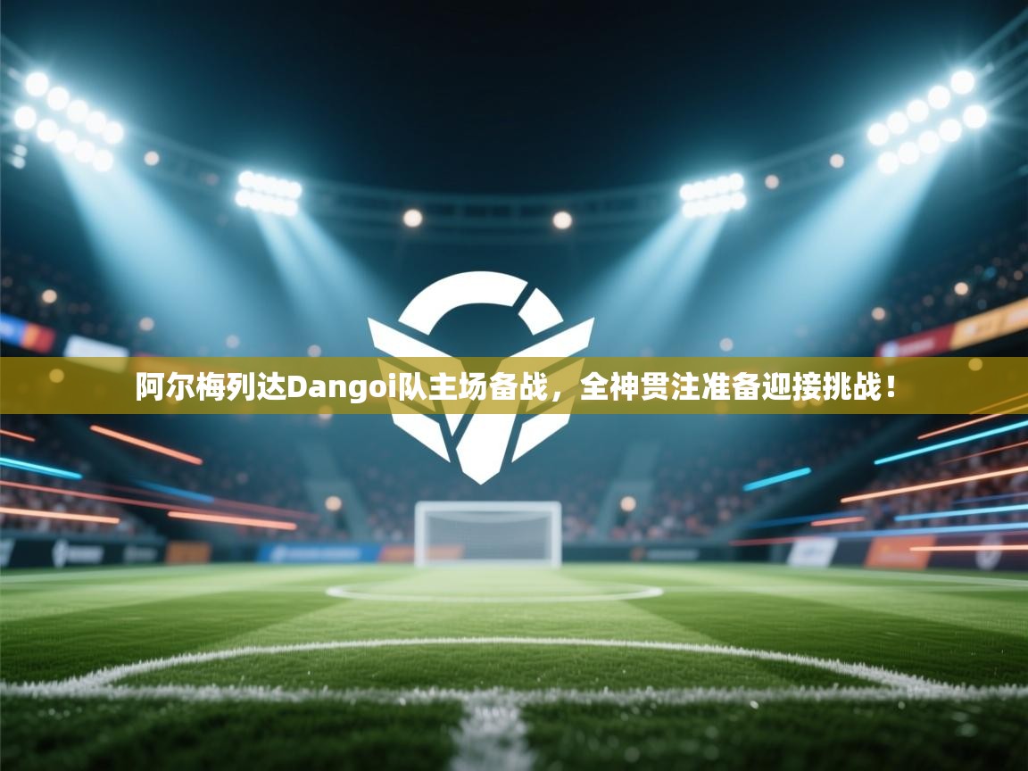 阿尔梅列达Dangoi队主场备战,全神贯注准备迎接挑战!