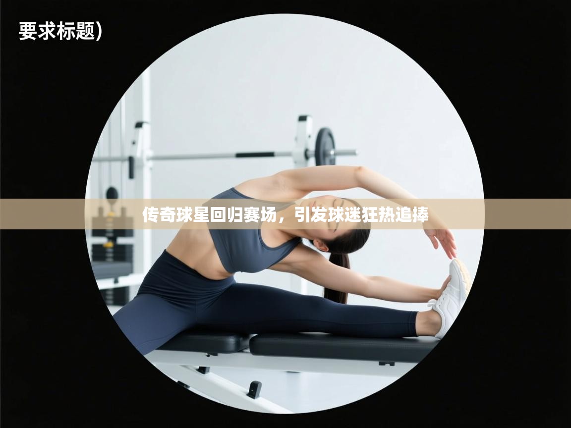传奇球星回归赛场，引发球迷狂热追捧