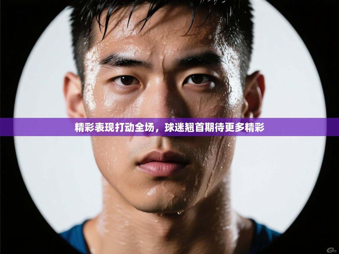 精彩表现打动全场，球迷翘首期待更多精彩