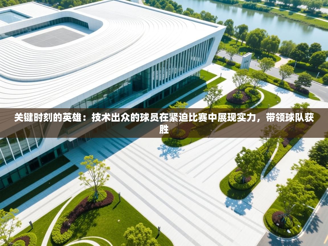 关键时刻的英雄:技术出众的球员在紧迫比赛中展现实力,带领球队获胜 第1张