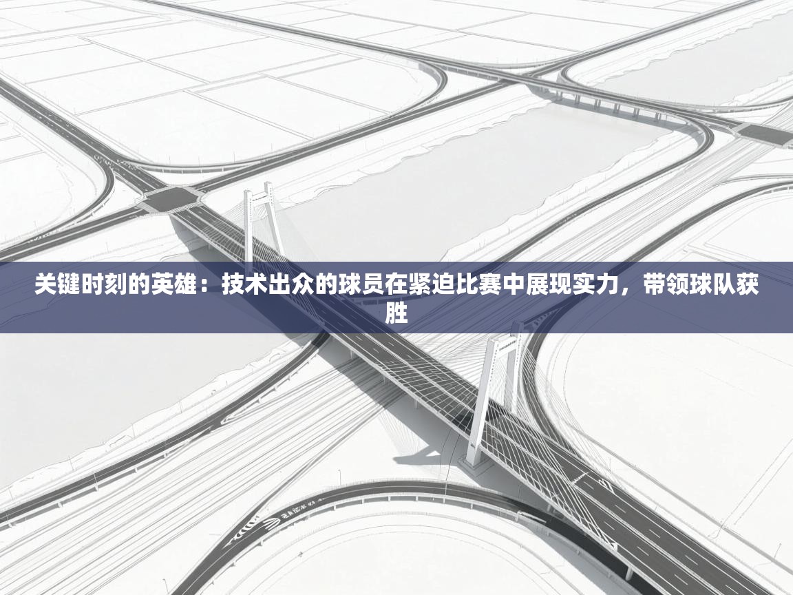 关键时刻的英雄:技术出众的球员在紧迫比赛中展现实力,带领球队获胜 第2张