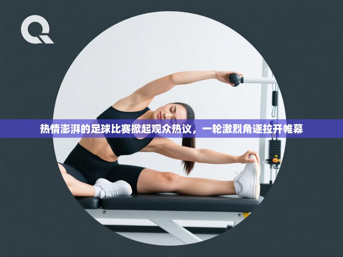热情澎湃的足球比赛掀起观众热议，一轮激烈角逐拉开帷幕  第2张